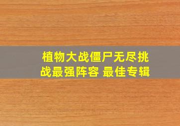 植物大战僵尸无尽挑战最强阵容 最佳专辑